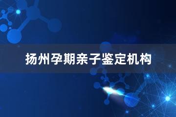 扬州孕期亲子鉴定机构